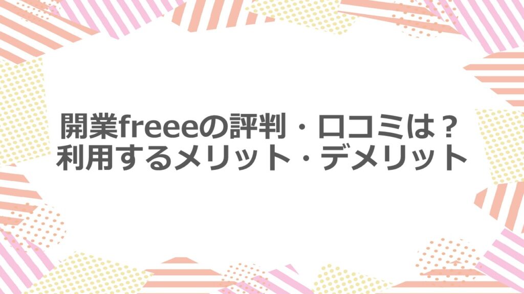 開業freeeの評判・口コミは?利用するメリット・デメリット
