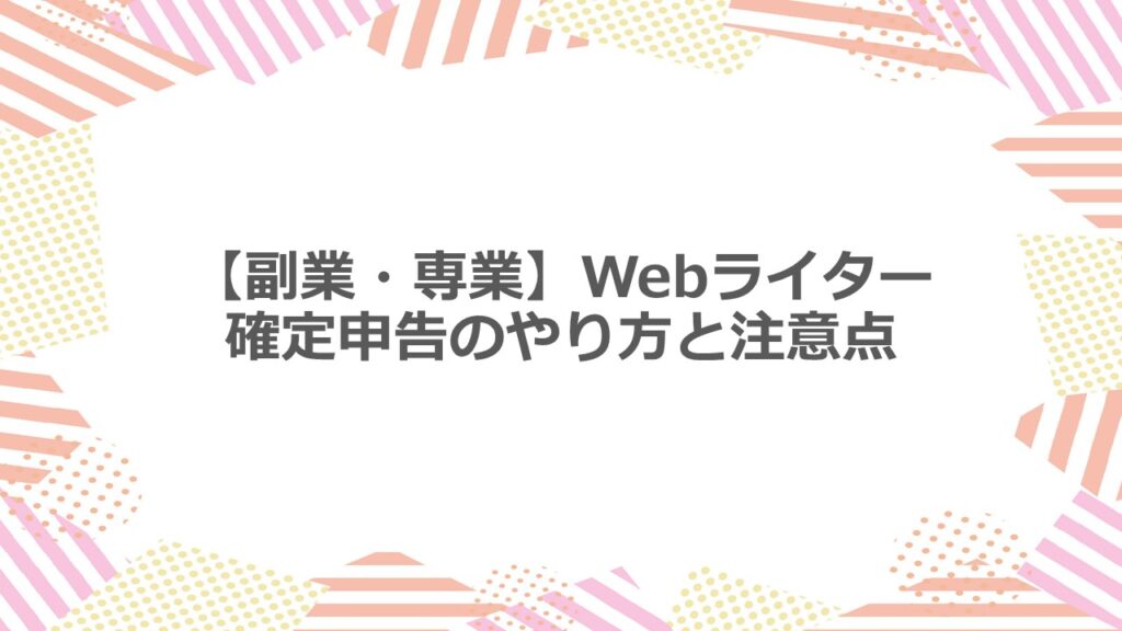 【副業・専業】Webライター 確定申告のやり方と注意点