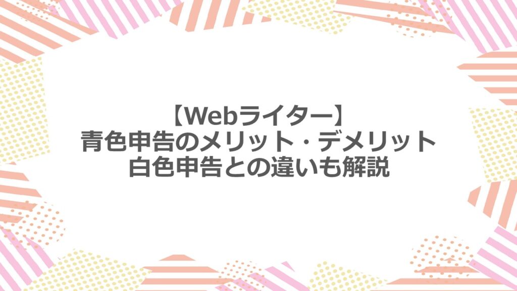 【Webライター】青色申告のメリット・デメリット 白色申告との違いも解説