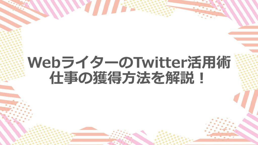 WebライターのTwitter活用術 仕事の獲得方法を解説!