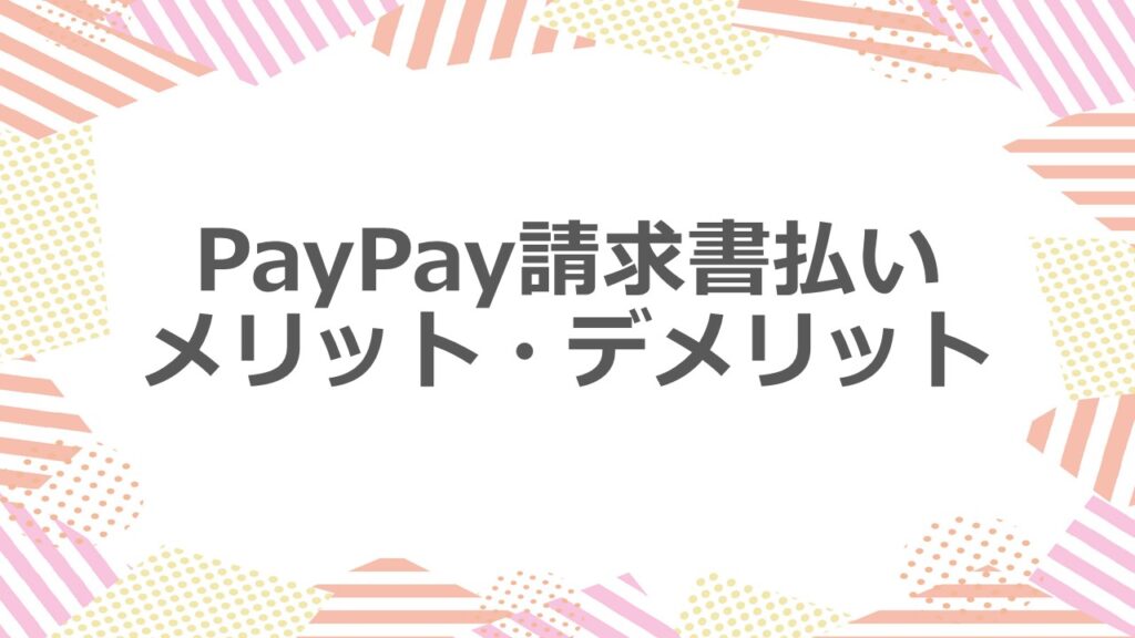 PayPay請求書払いのメリット・デメリット