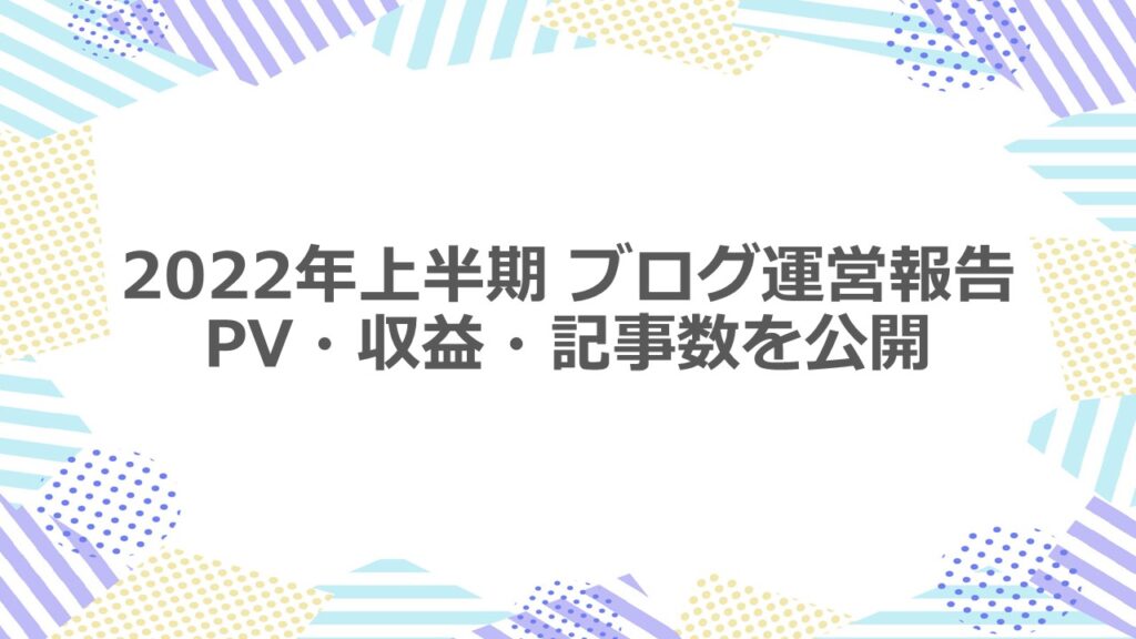 2022年上半期 ブログ運営報告 PV・収益・記事数の推移を公開