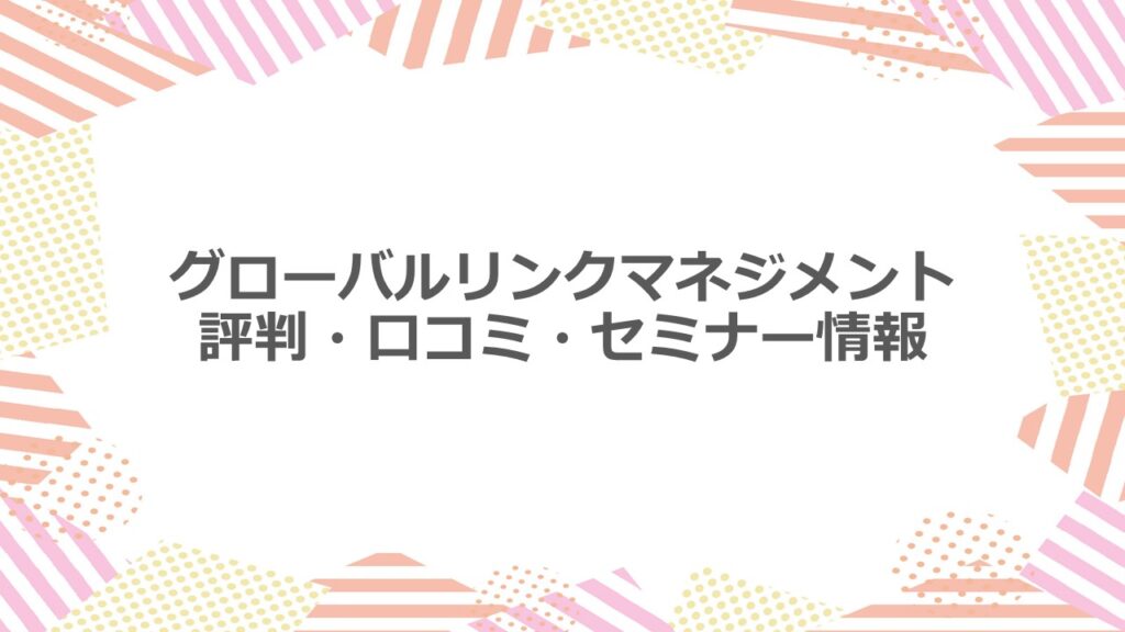 グローバルリンクマネジメント 評判・口コミ・セミナー情報