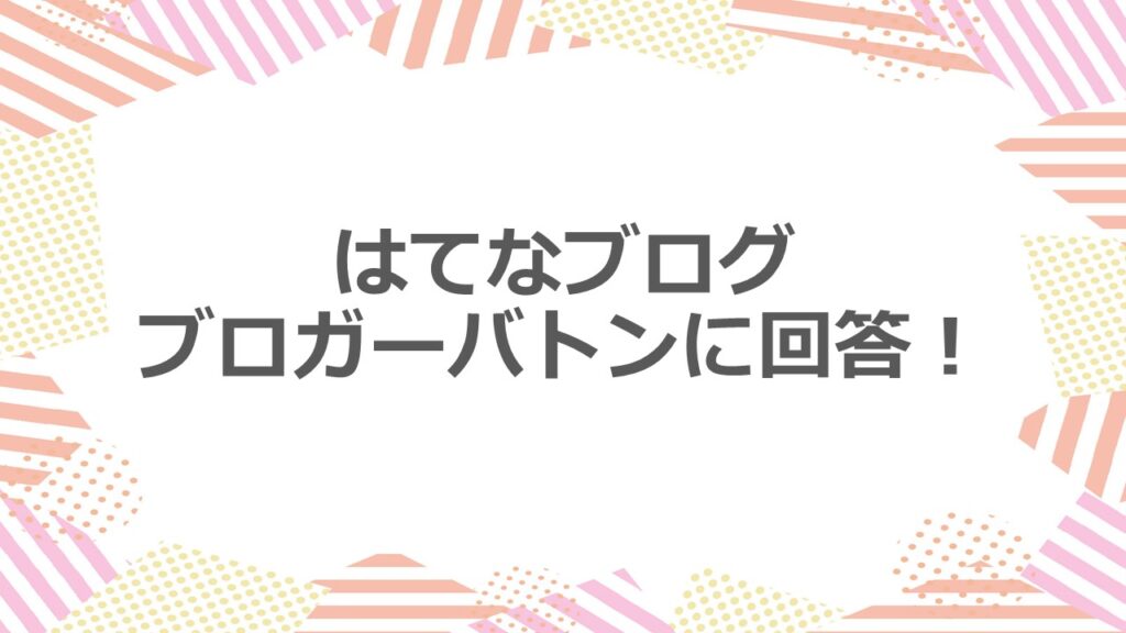 はてなブログのブロガーバトンに回答!