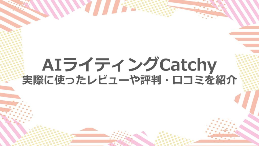 AIライティングCatchy 実際に使ったレビューや評判・口コミをご紹介
