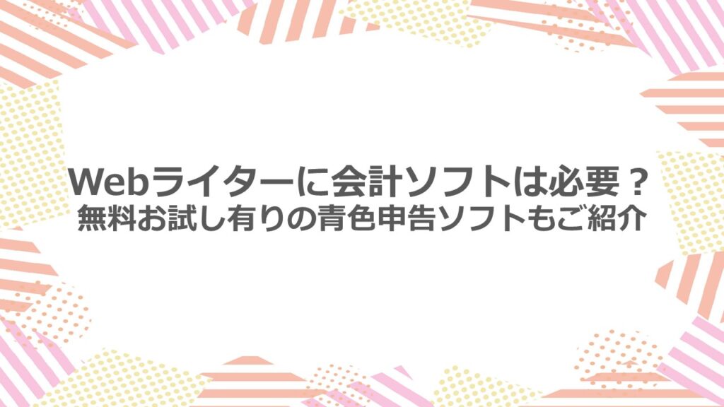 Webライターに会計ソフトは必要?無料お試し有の青色申告ソフトもご紹介